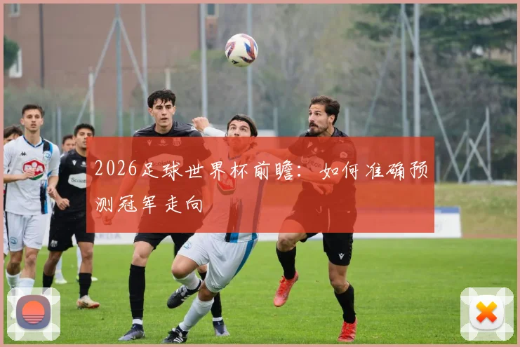 2026足球世界杯前瞻：如何准确预测冠军走向