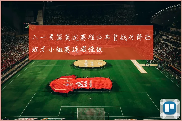 八一男篮奥运赛程公布首战对阵西班牙小组赛连遇强敌