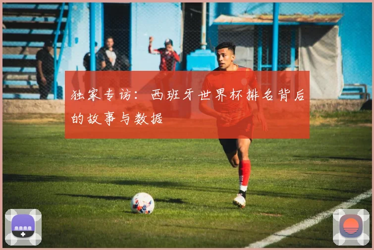 独家专访：西班牙世界杯排名背后的故事与数据