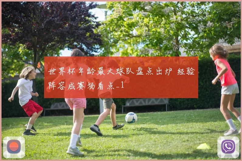 世界杯年龄最大球队盘点出炉 经验阵容成赛场看点_1