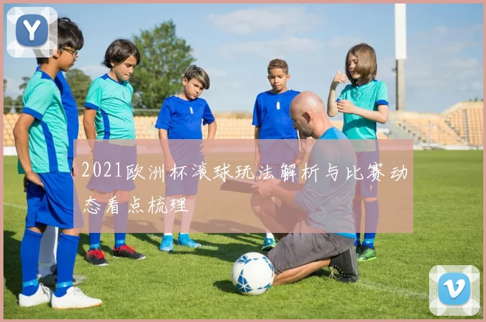 2021欧洲杯滚球玩法解析与比赛动态看点梳理